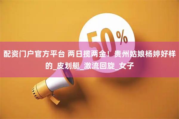 配资门户官方平台 两日揽两金！贵州姑娘杨婷好样的_皮划艇_激流回旋_女子