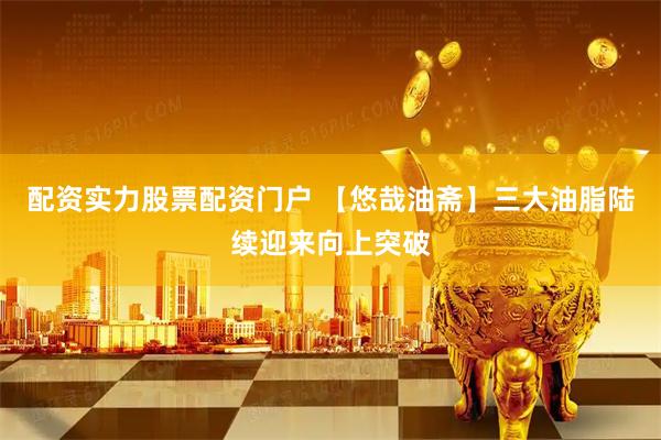 配资实力股票配资门户 【悠哉油斋】三大油脂陆续迎来向上突破