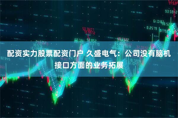 配资实力股票配资门户 久盛电气：公司没有脑机接口方面的业务拓展