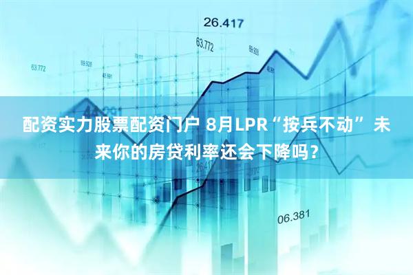 配资实力股票配资门户 8月LPR“按兵不动” 未来你的房贷利率还会下降吗？