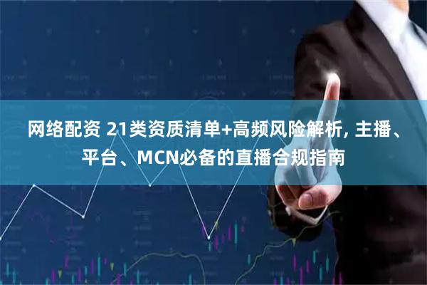 网络配资 21类资质清单+高频风险解析, 主播、平台、MCN必备的直播合规指南