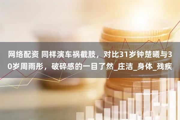网络配资 同样演车祸截肢，对比31岁钟楚曦与30岁周雨彤，破碎感的一目了然_庄洁_身体_残疾