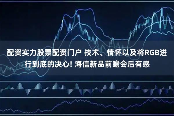 配资实力股票配资门户 技术、情怀以及将RGB进行到底的决心! 海信新品前瞻会后有感