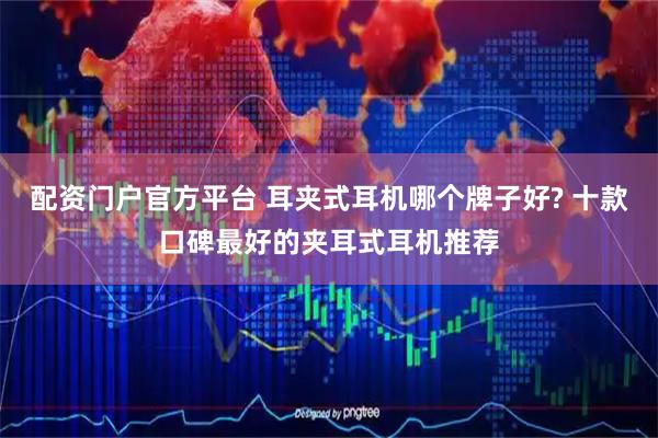 配资门户官方平台 耳夹式耳机哪个牌子好? 十款口碑最好的夹耳式耳机推荐