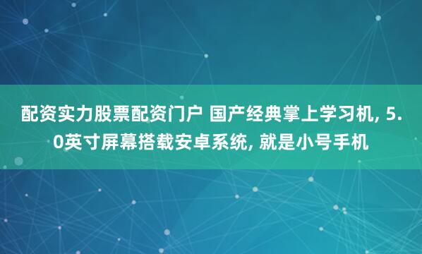 配资实力股票配资门户 国产经典掌上学习机, 5.0英寸屏幕搭载安卓系统, 就是小号手机