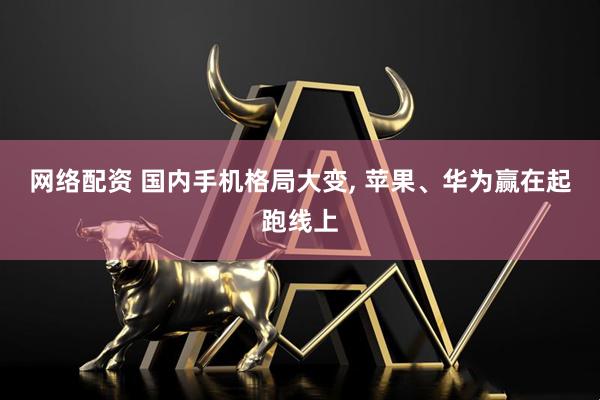 网络配资 国内手机格局大变, 苹果、华为赢在起跑线上