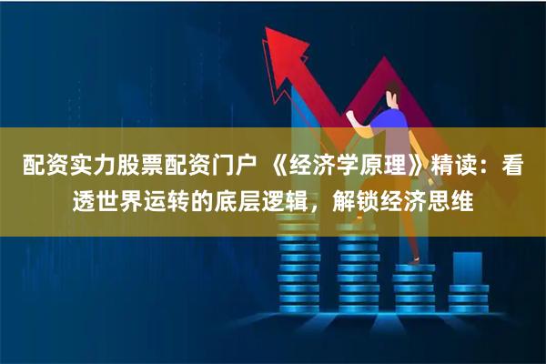 配资实力股票配资门户 《经济学原理》精读：看透世界运转的底层逻辑，解锁经济思维