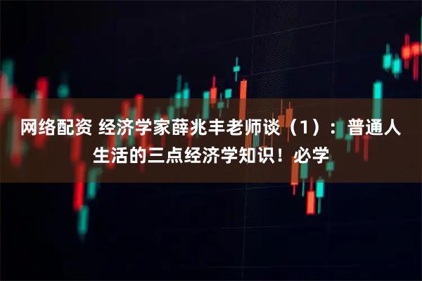 网络配资 经济学家薛兆丰老师谈（1）：普通人生活的三点经济学知识！必学