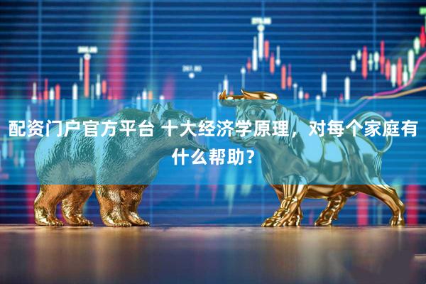 配资门户官方平台 十大经济学原理，对每个家庭有什么帮助？