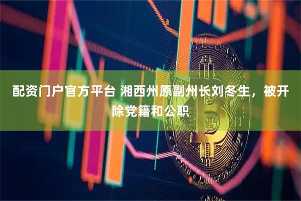 配资门户官方平台 湘西州原副州长刘冬生，被开除党籍和公职