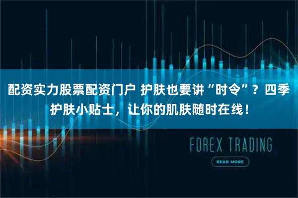 配资实力股票配资门户 护肤也要讲“时令”？四季护肤小贴士，让你的肌肤随时在线！