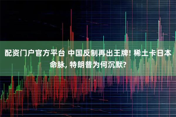 配资门户官方平台 中国反制再出王牌! 稀土卡日本命脉, 特朗普为何沉默?