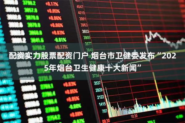 配资实力股票配资门户 烟台市卫健委发布“2025年烟台卫生健康十大新闻”