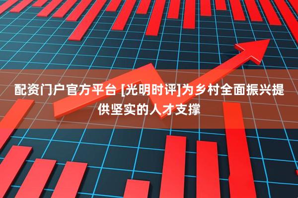 配资门户官方平台 [光明时评]为乡村全面振兴提供坚实的人才支撑