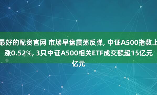 最好的配资官网 市场早盘震荡反弹, 中证A500指数上涨0.52%, 3只中证A500相关ETF成交额超15亿元