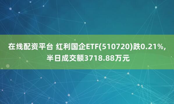 在线配资平台 红利国企ETF(510720)跌0.21%, 半日成交额3718.88万元