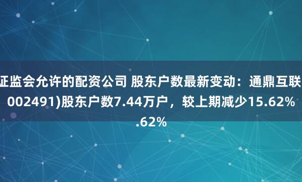 证监会允许的配资公司 股东户数最新变动：通鼎互联(002491)股东户数7.44万户，较上期减少15.62%