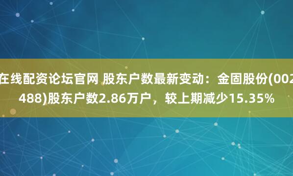 在线配资论坛官网 股东户数最新变动：金固股份(002488)股东户数2.86万户，较上期减少15.35%