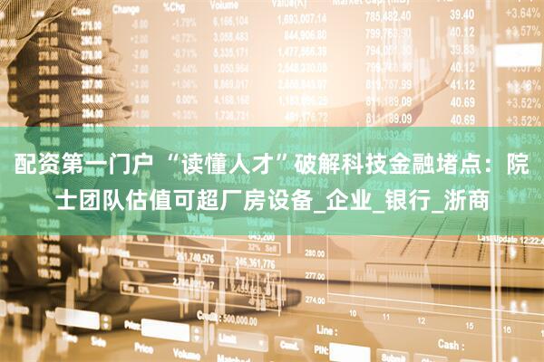 配资第一门户 “读懂人才”破解科技金融堵点：院士团队估值可超厂房设备_企业_银行_浙商