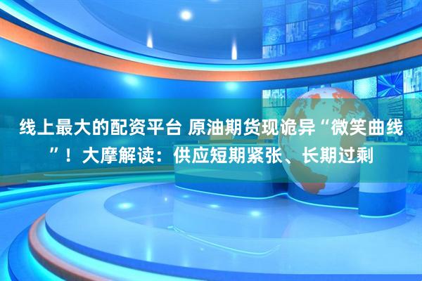 线上最大的配资平台 原油期货现诡异“微笑曲线”！大摩解读：供应短期紧张、长期过剩