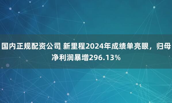 国内正规配资公司 新里程2024年成绩单亮眼，归母净利润暴增296.13%