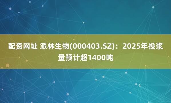 配资网址 派林生物(000403.SZ)：2025年投浆量预计超1400吨