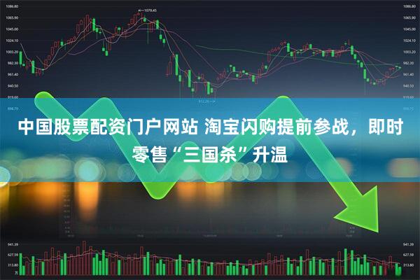 中国股票配资门户网站 淘宝闪购提前参战，即时零售“三国杀”升温