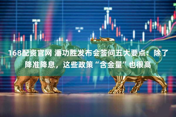 168配资官网 潘功胜发布会答问五大要点：除了降准降息，这些政策“含金量”也很高