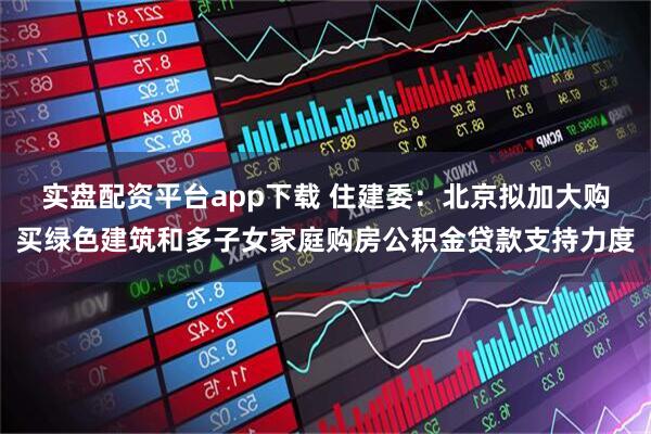 实盘配资平台app下载 住建委：北京拟加大购买绿色建筑和多子女家庭购房公积金贷款支持力度