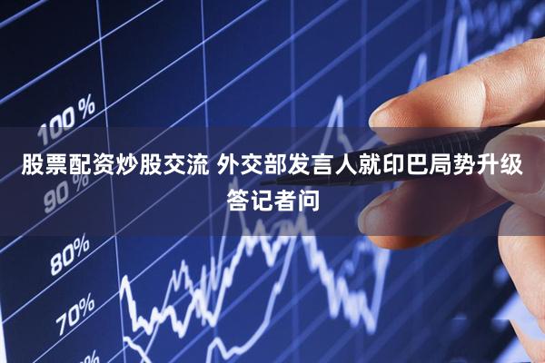 股票配资炒股交流 外交部发言人就印巴局势升级答记者问
