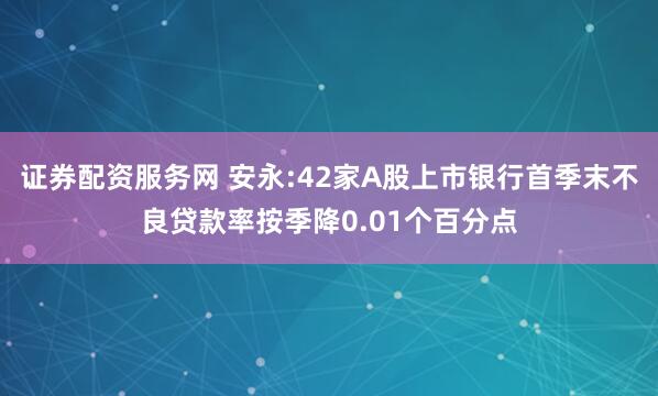证券配资服务网 安永:42家A股上市银行首季末不良贷款率按季降0.01个百分点
