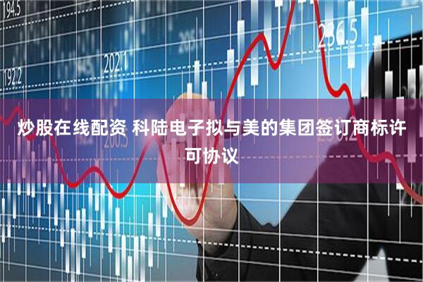 炒股在线配资 科陆电子拟与美的集团签订商标许可协议