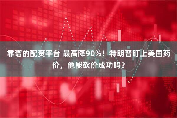 靠谱的配资平台 最高降90%！特朗普盯上美国药价，他能砍价成功吗？