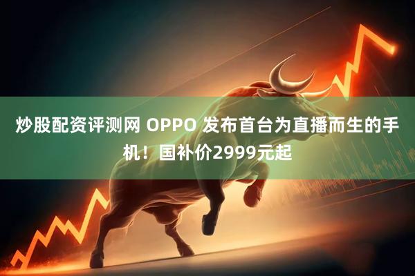 炒股配资评测网 OPPO 发布首台为直播而生的手机！国补价2999元起