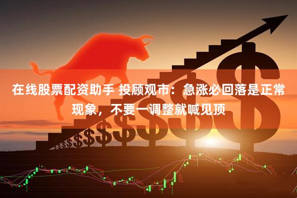 在线股票配资助手 投顾观市：急涨必回落是正常现象，不要一调整就喊见顶