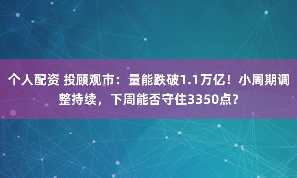 个人配资 投顾观市：量能跌破1.1万亿！小周期调整持续，下周能否守住3350点？
