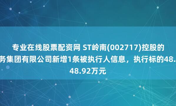 专业在线股票配资网 ST岭南(002717)控股的岭南水务集团有限公司新增1条被执行人信息，执行标的48.92万元