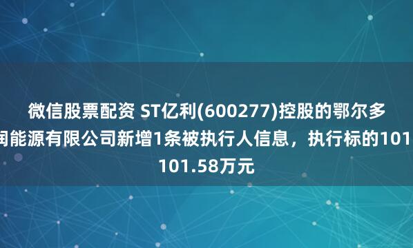 微信股票配资 ST亿利(600277)控股的鄂尔多斯市鑫润能源有限公司新增1条被执行人信息，执行标的101.58万元