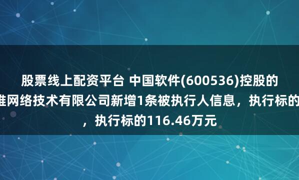 股票线上配资平台 中国软件(600536)控股的北京中软万维网络技术有限公司新增1条被执行人信息，执行标的116.46万元