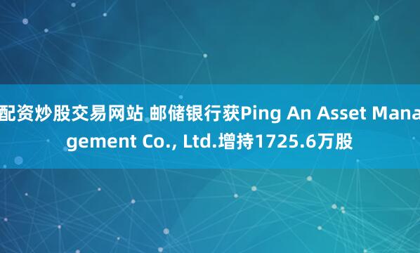 配资炒股交易网站 邮储银行获Ping An Asset Management Co., Ltd.增持1725.6万股