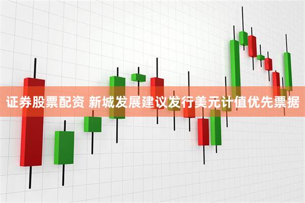 证券股票配资 新城发展建议发行美元计值优先票据