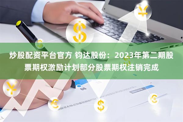 炒股配资平台官方 钧达股份：2023年第二期股票期权激励计划部分股票期权注销完成