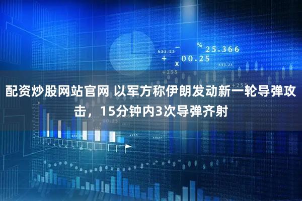 配资炒股网站官网 以军方称伊朗发动新一轮导弹攻击，15分钟内3次导弹齐射