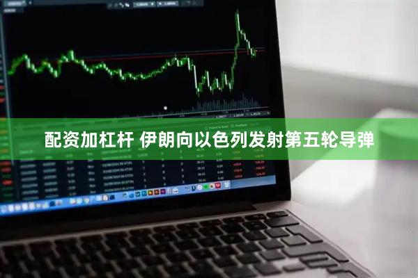 配资加杠杆 伊朗向以色列发射第五轮导弹