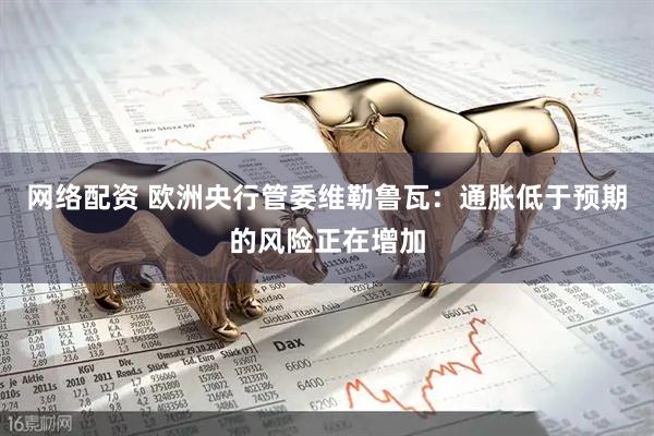 网络配资 欧洲央行管委维勒鲁瓦：通胀低于预期的风险正在增加