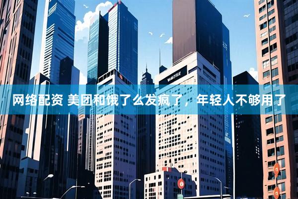 网络配资 美团和饿了么发疯了，年轻人不够用了