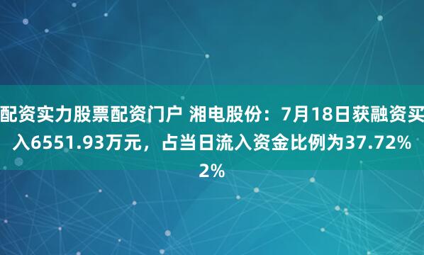 配资实力股票配资门户 湘电股份：7月18日获融资买入6551.93万元，占当日流入资金比例为37.72%
