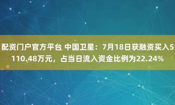 配资门户官方平台 中国卫星：7月18日获融资买入5110.48万元，占当日流入资金比例为22.24%