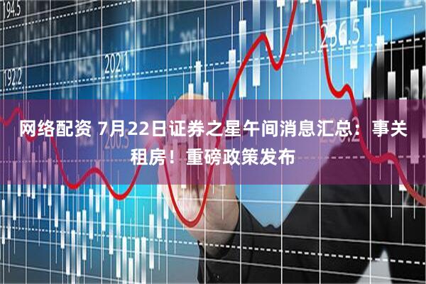 网络配资 7月22日证券之星午间消息汇总：事关租房！重磅政策发布