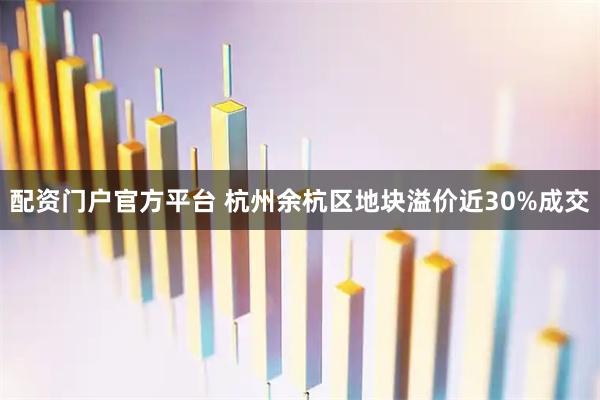 配资门户官方平台 杭州余杭区地块溢价近30%成交